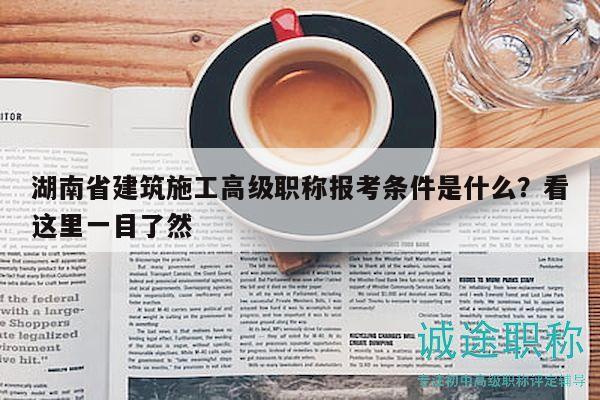 湖南省建筑施工高级职称报考条件是什么？看这里一目了然