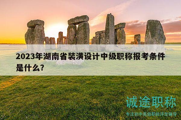 2023年湖南省装潢设计中级职称报考条件是什么？
