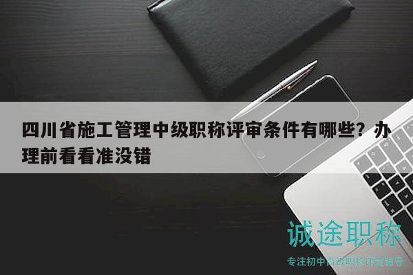 四川省施工管理中级职称评审条件有哪些？办理前看看准没错