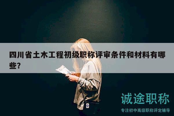 四川省土木工程初级职称评审条件和材料有哪些？