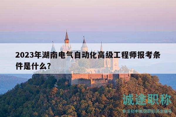 2023年湖南电气自动化高级工程师报考条件是什么？
