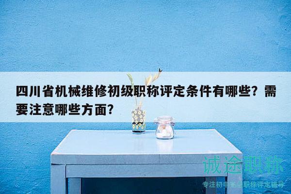 四川省机械维修初级职称评定条件有哪些？需要注意哪些方面？