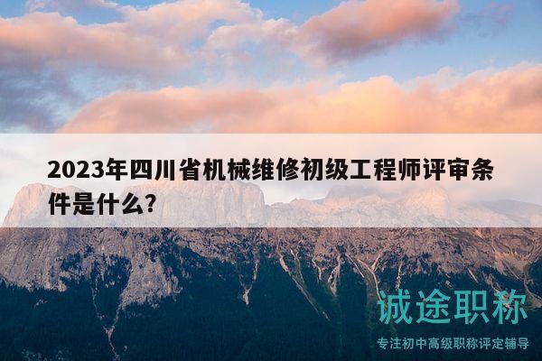 2023年四川省机械维修初级工程师评审条件是什么？