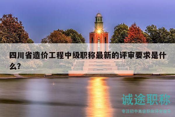 四川省造价工程中级职称最新的评审要求是什么？