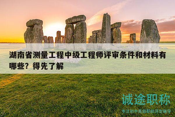 湖南省测量工程中级工程师评审条件和材料有哪些？得先了解