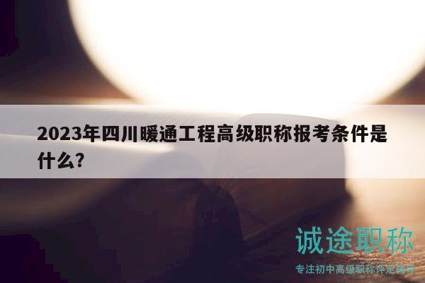 2023年四川暖通工程高级职称报考条件是什么？
