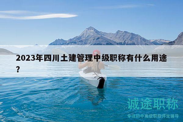 2023年四川土建管理中级职称有什么用途？