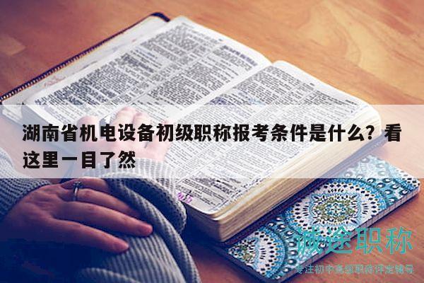 湖南省机电设备初级职称报考条件是什么？看这里一目了然