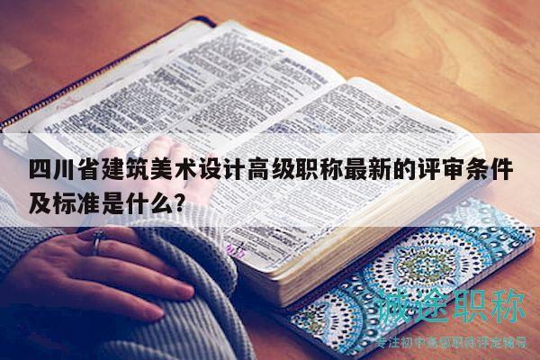 四川省建筑美术设计高级职称最新的评审条件及标准是什么？