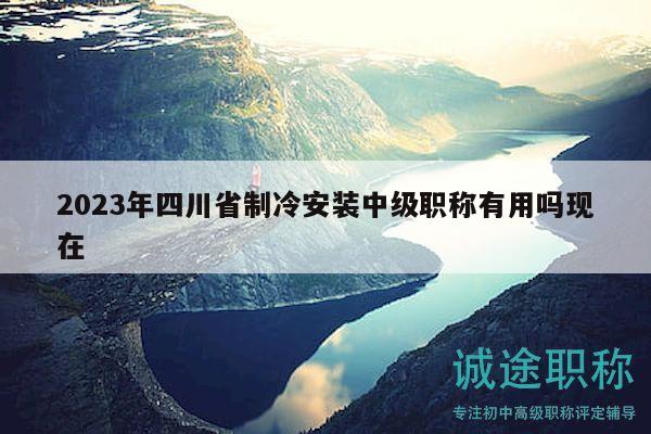 2023年四川省制冷安装中级职称有用吗现在