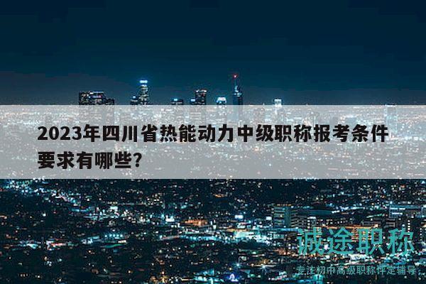 2023年四川省热能动力中级职称报考条件要求有哪些？