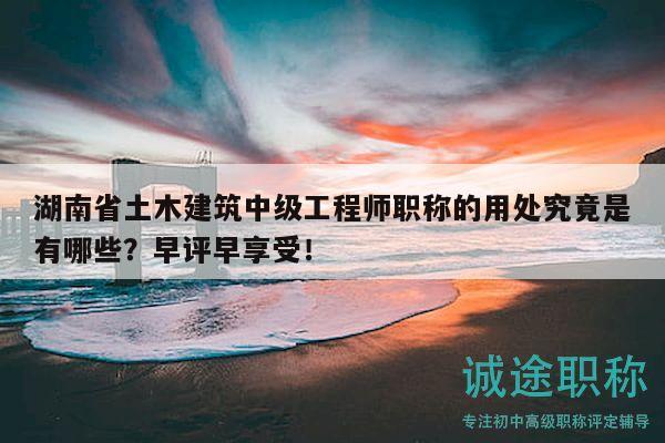 湖南省土木建筑中级工程师职称的用处究竟是有哪些？早评早享受！
