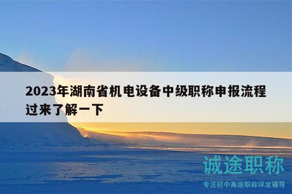 2023年湖南省机电设备中级职称申报流程过来了解一下