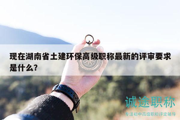 现在湖南省土建环保高级职称最新的评审要求是什么？