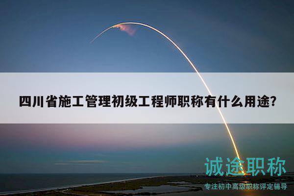 四川省施工管理初级工程师职称有什么用途？