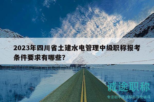 2023年四川省土建水电管理中级职称报考条件要求有哪些？