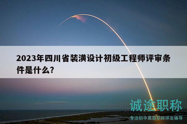 2023年四川省装潢设计初级工程师评审条件是什么？
