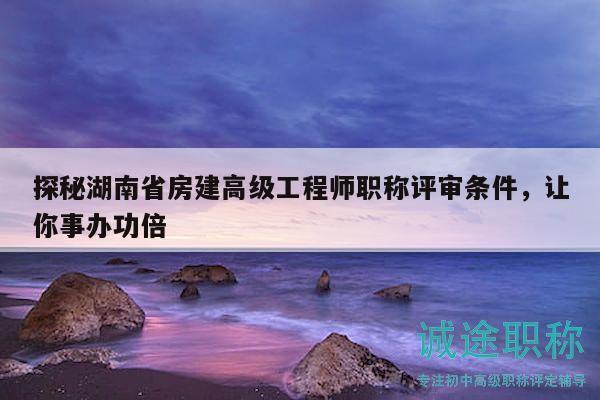 探秘湖南省房建高级工程师职称评审条件，让你事办功倍