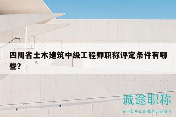 四川省土木建筑中级工程师职称评定条件有哪些？
