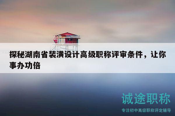 探秘湖南省装潢设计高级职称评审条件，让你事办功倍