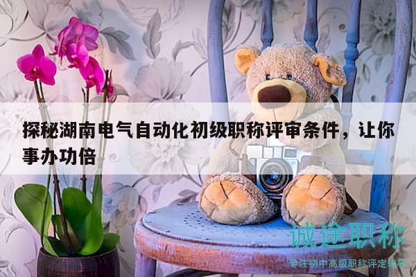 探秘湖南电气自动化初级职称评审条件，让你事办功倍