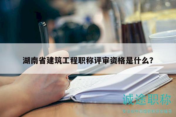 湖南省建筑工程职称评审资格是什么？