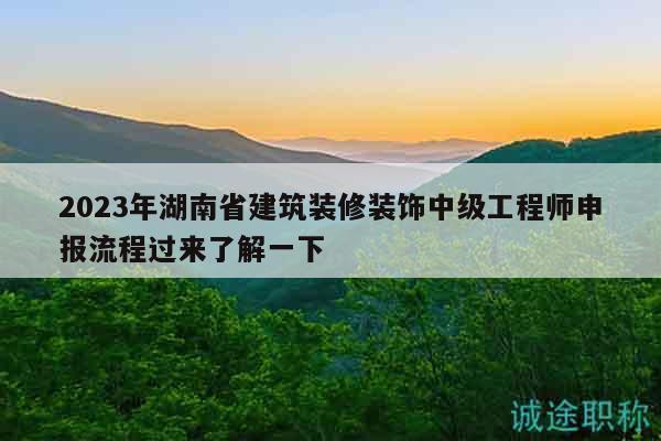 2023年湖南省建筑装修装饰中级工程师申报流程过来了解一下