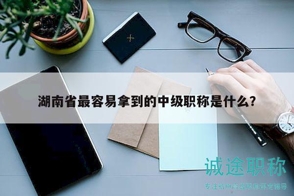 湖南省最容易拿到的中级职称是什么？