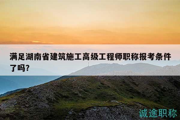 满足湖南省建筑施工高级工程师职称报考条件了吗？