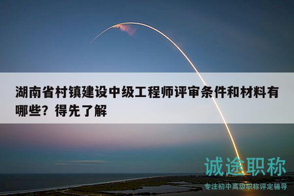湖南省村镇建设中级工程师评审条件和材料有哪些？得先了解