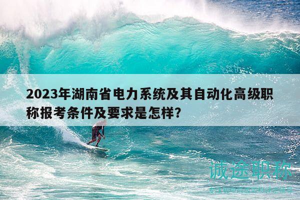 2023年湖南省电力系统及其自动化高级职称报考条件及要求是怎样？