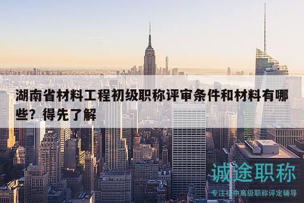 湖南省材料工程初级职称评审条件和材料有哪些？得先了解