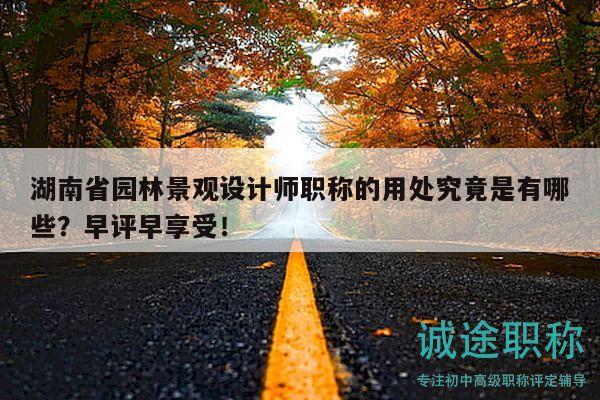 湖南省园林景观设计师职称的用处究竟是有哪些？早评早享受！