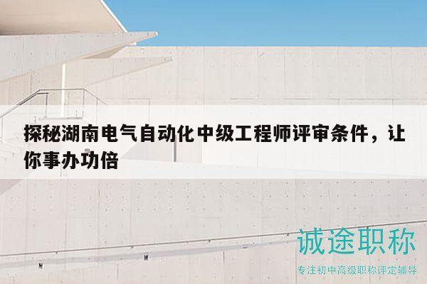 探秘湖南电气自动化中级工程师评审条件，让你事办功倍