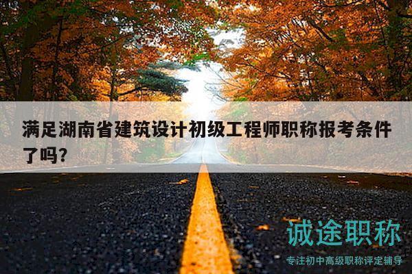 满足湖南省建筑设计初级工程师职称报考条件了吗？