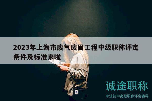 2023年上海市废气废固工程中级职称评定条件及标准来啦