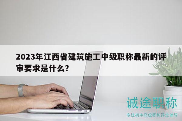 2023年江西省建筑施工中级职称最新的评审要求是什么？