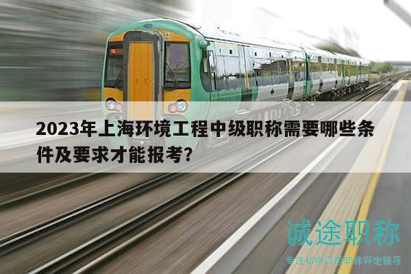 2023年上海环境工程中级职称需要哪些条件及要求才能报考？