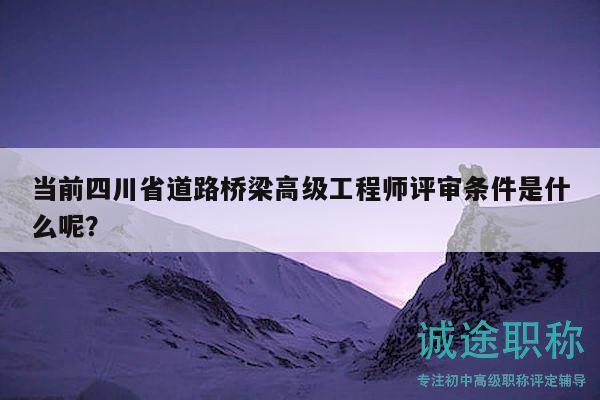 当前四川省道路桥梁高级工程师评审条件是什么呢？