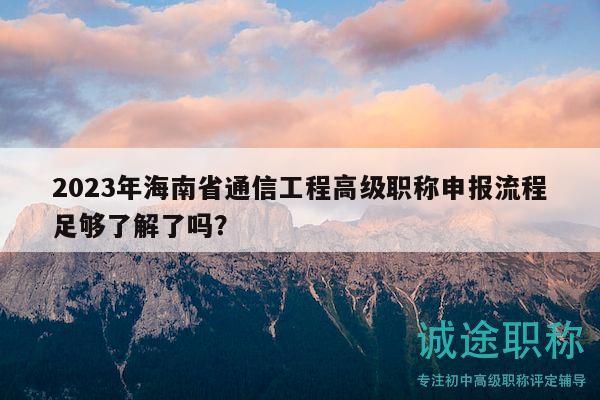 2023年海南省通信工程高级职称申报流程足够了解了吗？