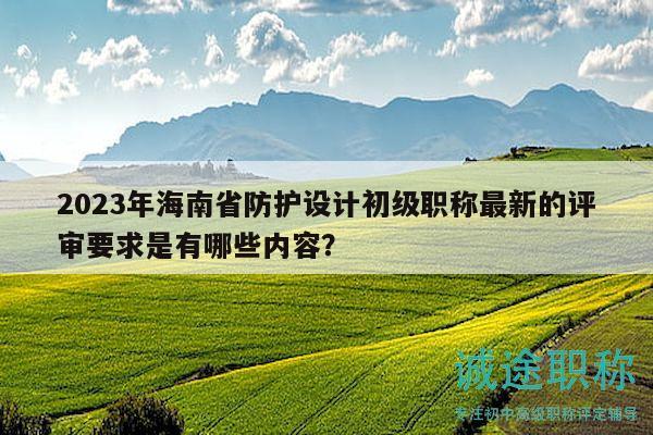 2023年海南省防护设计初级职称最新的评审要求是有哪些内容？
