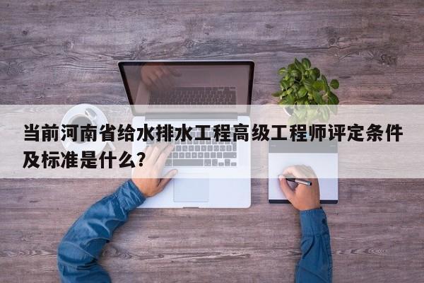 当前河南省给水排水工程高级工程师评定条件及标准是什么？