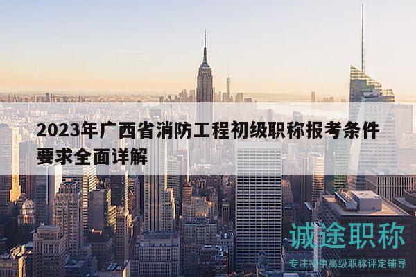 2023年广西省消防工程初级职称报考条件要求全面详解