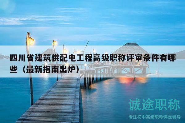 四川省建筑供配电工程高级职称评审条件有哪些（最新指南出炉）