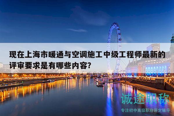 现在上海市暖通与空调施工中级工程师最新的评审要求是有哪些内容？