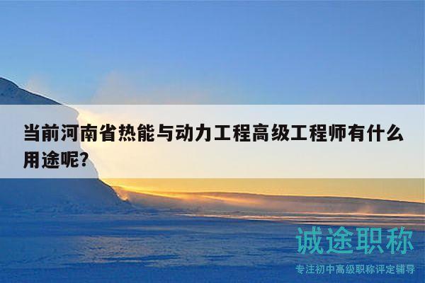 当前河南省热能与动力工程高级工程师有什么用途呢？