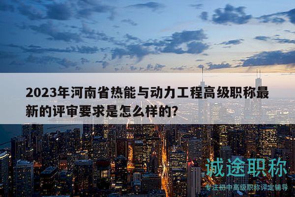 2023年河南省热能与动力工程高级职称最新的评审要求是怎么样的？