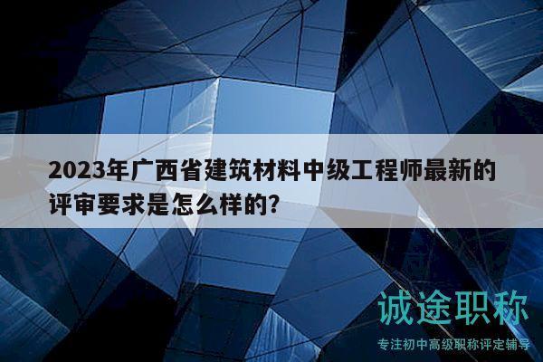 2023年广西省建筑材料中级工程师最新的评审要求是怎么样的？