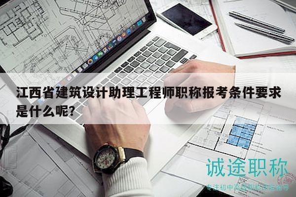 江西省建筑设计助理工程师职称报考条件要求是什么呢？