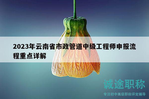 2023年云南省市政管道中级工程师申报流程重点详解